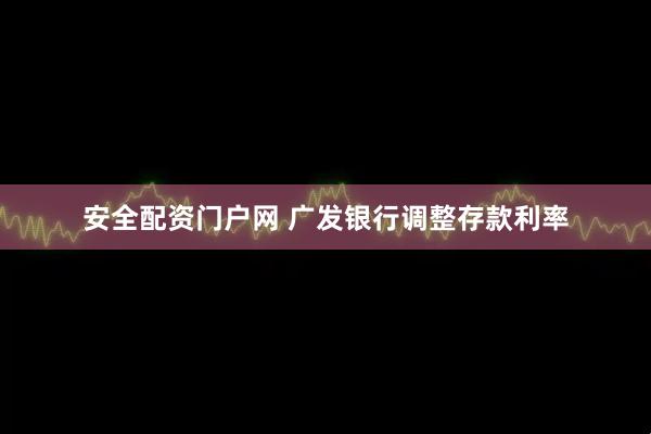 安全配资门户网 广发银行调整存款利率