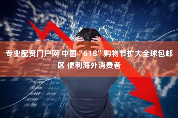 专业配资门户网 中国“618”购物节扩大全球包邮区 便利海外消费者