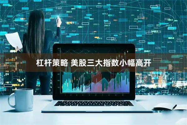 杠杆策略 美股三大指数小幅高开