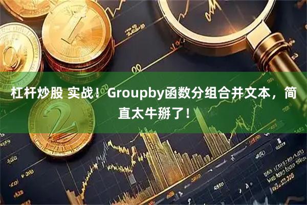 杠杆炒股 实战！Groupby函数分组合并文本，简直太牛掰了！