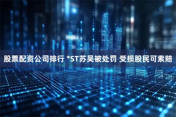股票配资公司排行 *ST苏吴被处罚 受损股民可索赔